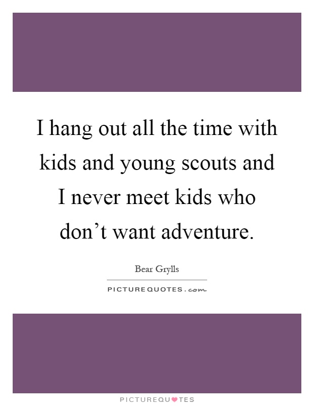 I hang out all the time with kids and young scouts and I never meet kids who don't want adventure Picture Quote #1