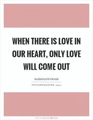 When there is love in our heart, only love will come out Picture Quote #1