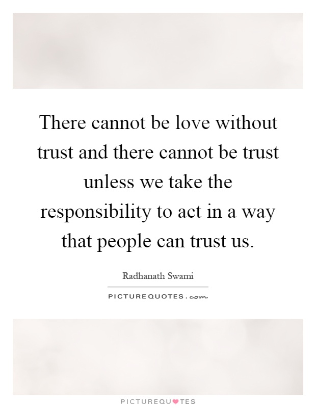 There cannot be love without trust and there cannot be trust unless we take the responsibility to act in a way that people can trust us Picture Quote #1