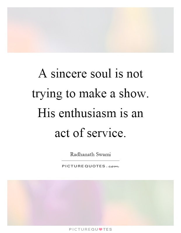 A sincere soul is not trying to make a show. His enthusiasm is an act of service Picture Quote #1