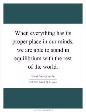 When everything has its proper place in our minds, we are able to stand in equilibrium with the rest of the world Picture Quote #1