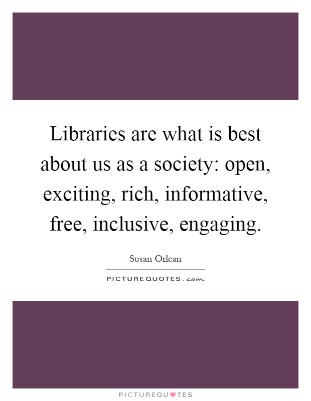 Libraries are what is best about us as a society: open, exciting, rich, informative, free, inclusive, engaging Picture Quote #1