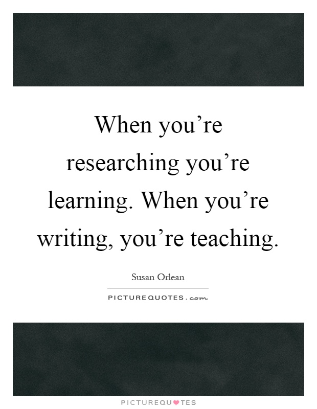 When you're researching you're learning. When you're writing, you're teaching Picture Quote #1