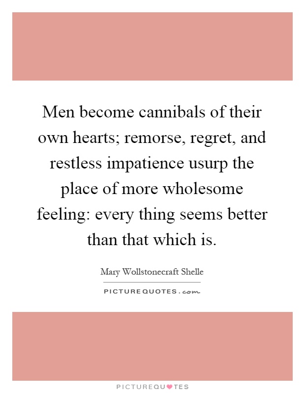 Men become cannibals of their own hearts; remorse, regret, and restless impatience usurp the place of more wholesome feeling: every thing seems better than that which is Picture Quote #1