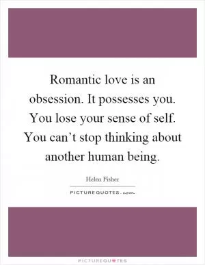 Romantic love is an obsession. It possesses you. You lose your sense of self. You can’t stop thinking about another human being Picture Quote #1