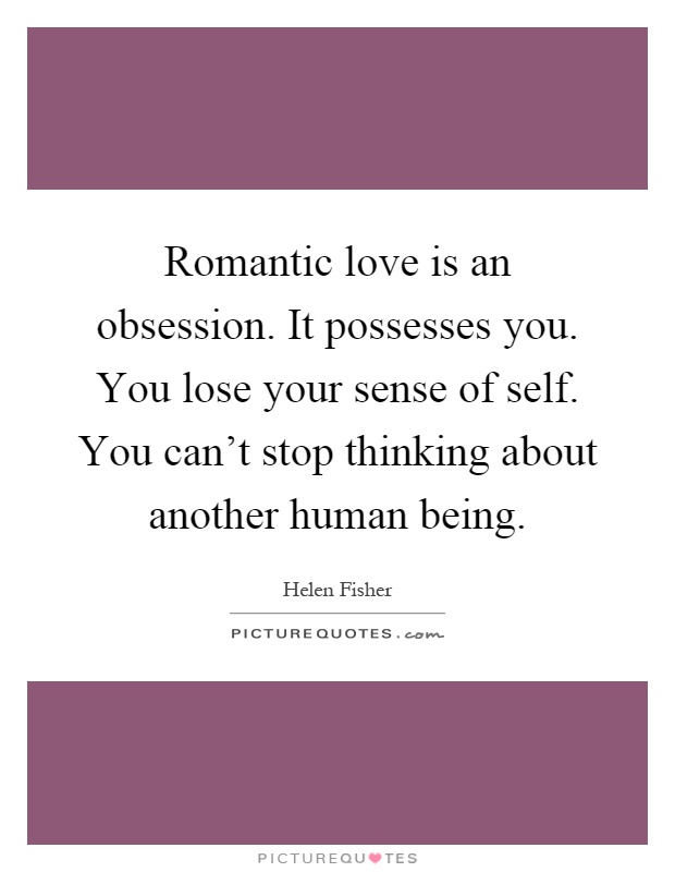 Romantic love is an obsession. It possesses you. You lose your sense of self. You can't stop thinking about another human being Picture Quote #1