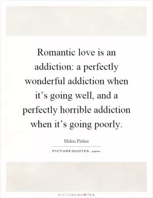 Romantic love is an addiction: a perfectly wonderful addiction when it’s going well, and a perfectly horrible addiction when it’s going poorly Picture Quote #1