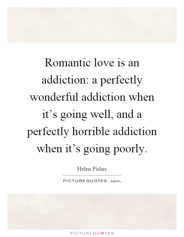 Romantic love is an addiction: a perfectly wonderful addiction when it's going well, and a perfectly horrible addiction when it's going poorly Picture Quote #1