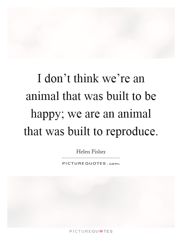 I don't think we're an animal that was built to be happy; we are an animal that was built to reproduce Picture Quote #1