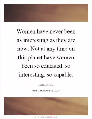 Women have never been as interesting as they are now. Not at any time on this planet have women been so educated, so interesting, so capable Picture Quote #1