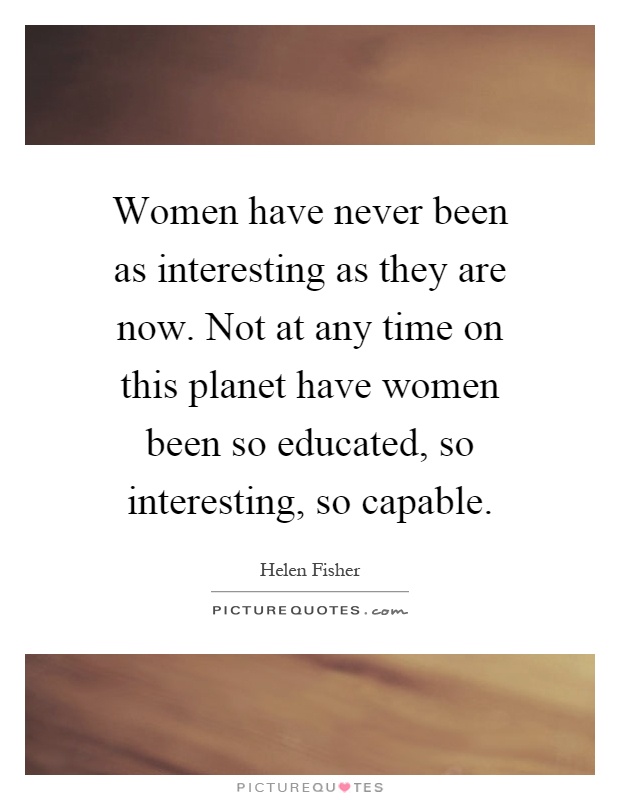 Women have never been as interesting as they are now. Not at any time on this planet have women been so educated, so interesting, so capable Picture Quote #1