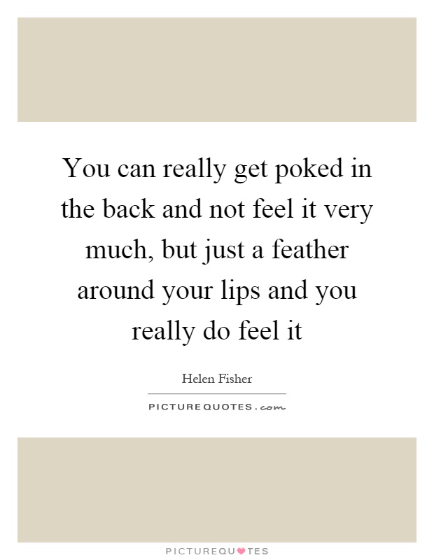 You can really get poked in the back and not feel it very much, but just a feather around your lips and you really do feel it Picture Quote #1