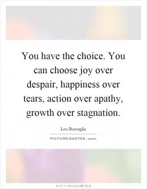 You have the choice. You can choose joy over despair, happiness over tears, action over apathy, growth over stagnation Picture Quote #1