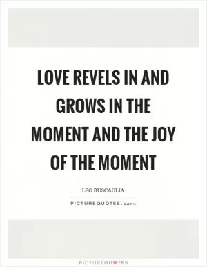 Love revels in and grows in the moment and the joy of the moment Picture Quote #1