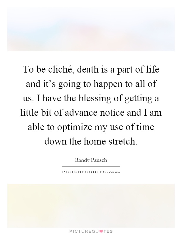 To be cliché, death is a part of life and it's going to happen to all of us. I have the blessing of getting a little bit of advance notice and I am able to optimize my use of time down the home stretch Picture Quote #1
