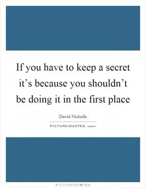 If you have to keep a secret it’s because you shouldn’t be doing it in the first place Picture Quote #1