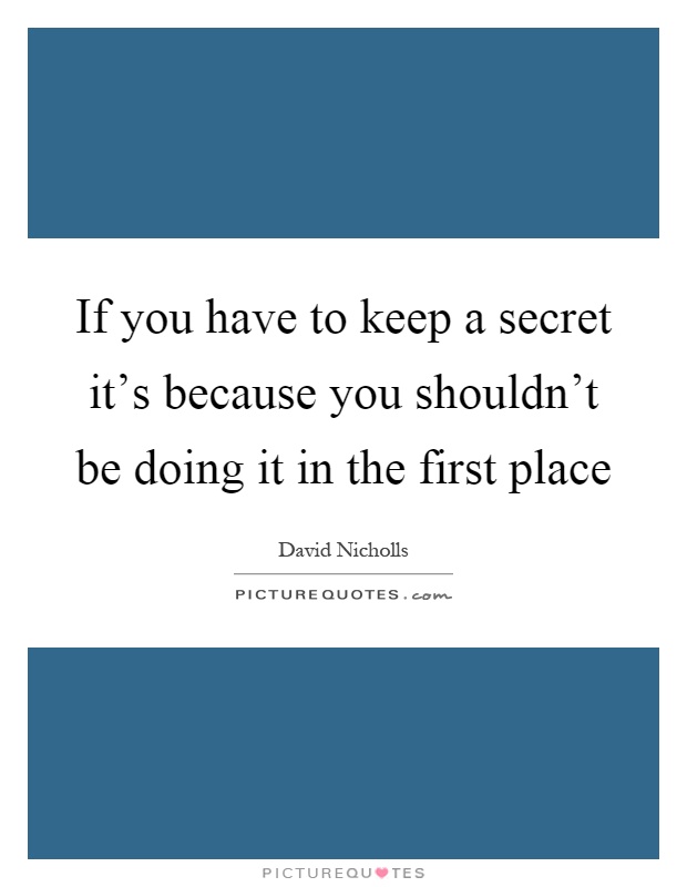 If you have to keep a secret it's because you shouldn't be doing it in the first place Picture Quote #1