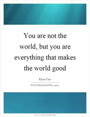 You are not the world, but you are everything that makes the world good Picture Quote #1