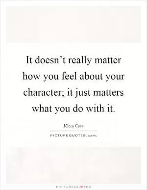 It doesn’t really matter how you feel about your character; it just matters what you do with it Picture Quote #1