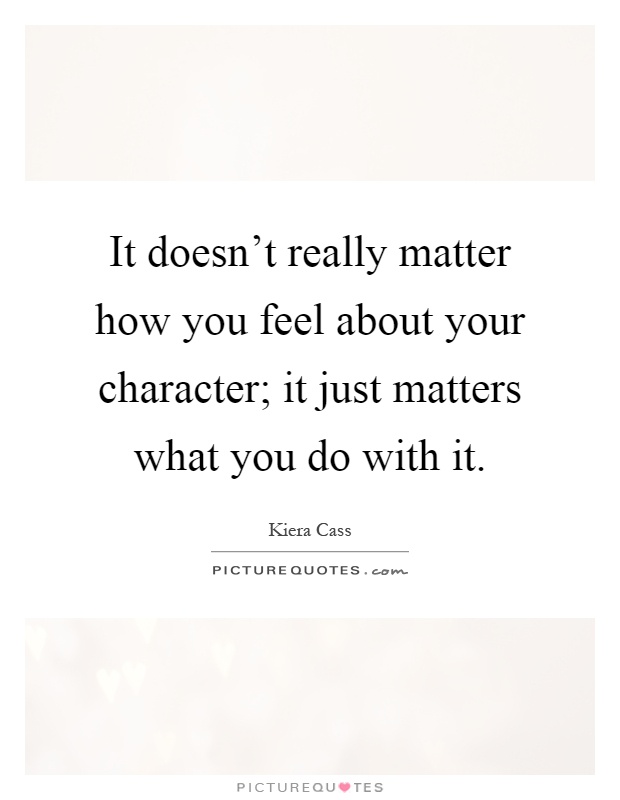 It doesn't really matter how you feel about your character; it just matters what you do with it Picture Quote #1