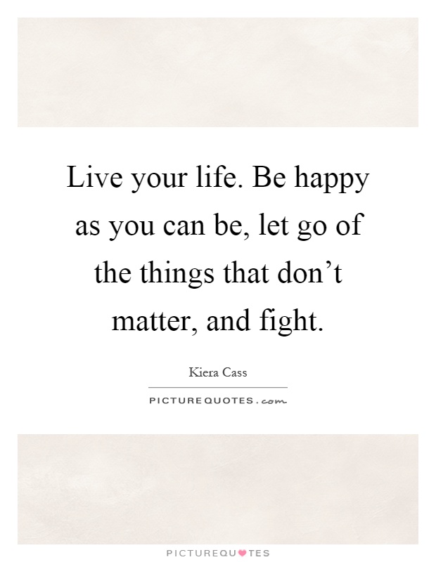 Live your life. Be happy as you can be, let go of the things that don't matter, and fight Picture Quote #1