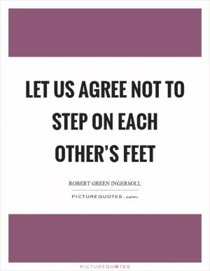 Let us agree not to step on each other’s feet Picture Quote #1