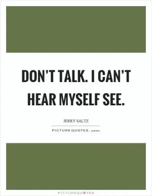 Don’t talk. I can’t hear myself see Picture Quote #1