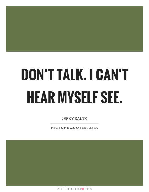 Don't talk. I can't hear myself see Picture Quote #1