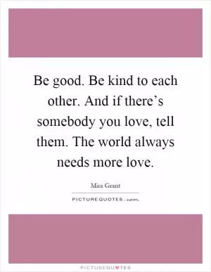 Be good. Be kind to each other. And if there’s somebody you love, tell them. The world always needs more love Picture Quote #1