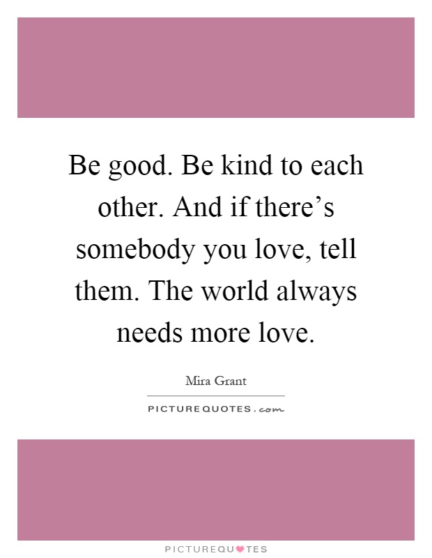 Be good. Be kind to each other. And if there's somebody you love, tell them. The world always needs more love Picture Quote #1