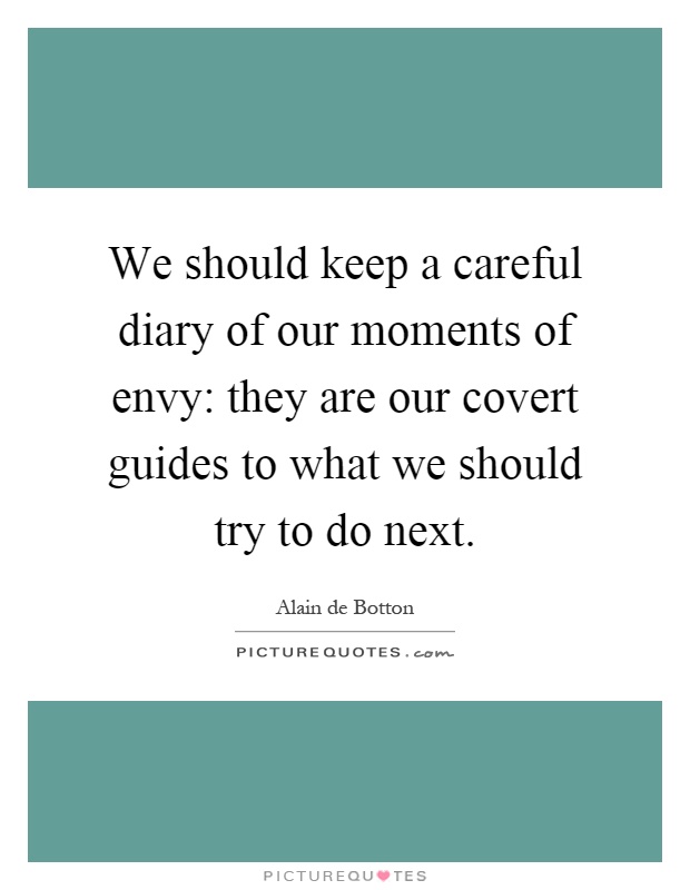 We should keep a careful diary of our moments of envy: they are our covert guides to what we should try to do next Picture Quote #1