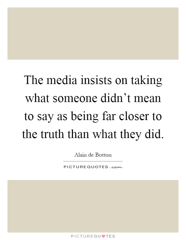 The media insists on taking what someone didn't mean to say as being far closer to the truth than what they did Picture Quote #1