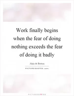 Work finally begins when the fear of doing nothing exceeds the fear of doing it badly Picture Quote #1