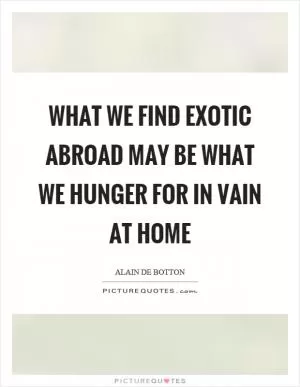 What we find exotic abroad may be what we hunger for in vain at home Picture Quote #1