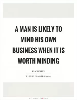 A man is likely to mind his own business when it is worth minding Picture Quote #1