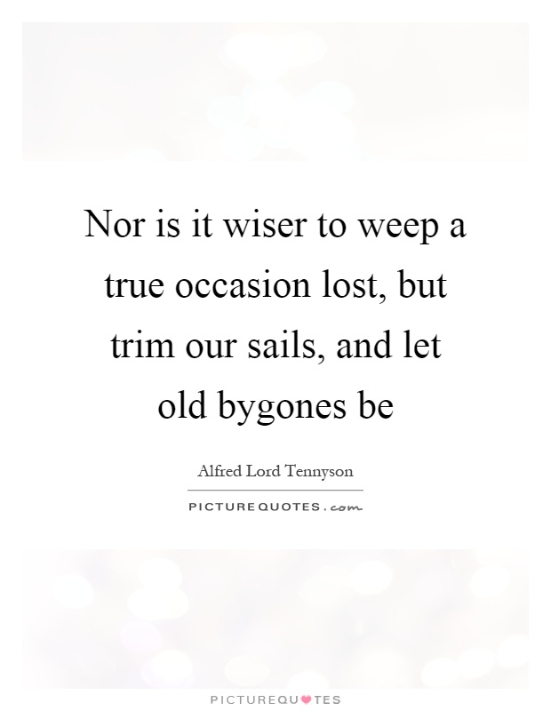 Nor is it wiser to weep a true occasion lost, but trim our sails, and let old bygones be Picture Quote #1