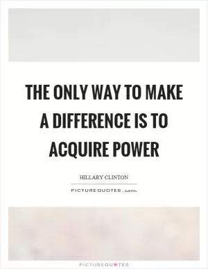 The only way to make a difference is to acquire power Picture Quote #1