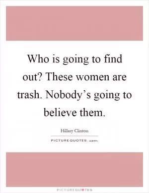 Who is going to find out? These women are trash. Nobody’s going to believe them Picture Quote #1