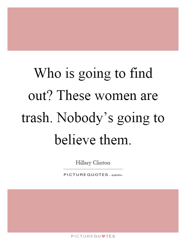 Who is going to find out? These women are trash. Nobody's going to believe them Picture Quote #1
