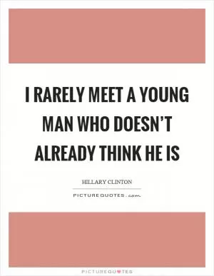 I rarely meet a young man who doesn’t already think he is Picture Quote #1