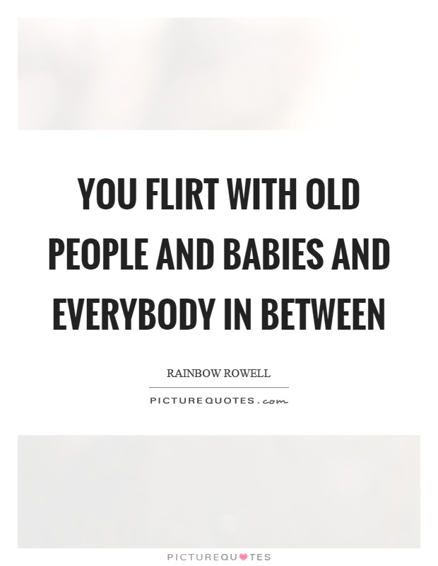 You flirt with old people and babies and everybody in between Picture Quote #1