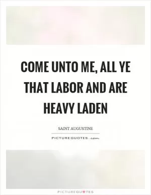 Come unto me, all ye that labor and are heavy laden Picture Quote #1
