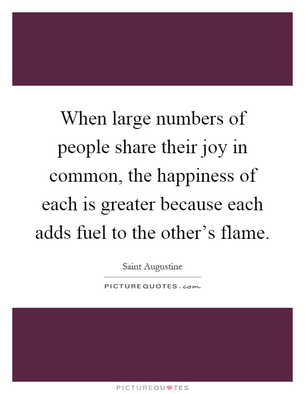 When large numbers of people share their joy in common, the happiness of each is greater because each adds fuel to the other's flame Picture Quote #1