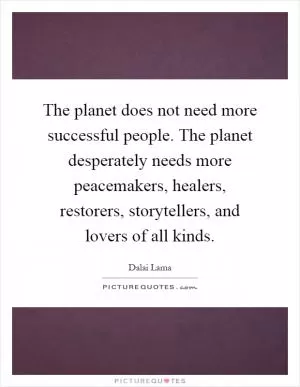 The planet does not need more successful people. The planet desperately needs more peacemakers, healers, restorers, storytellers, and lovers of all kinds Picture Quote #1
