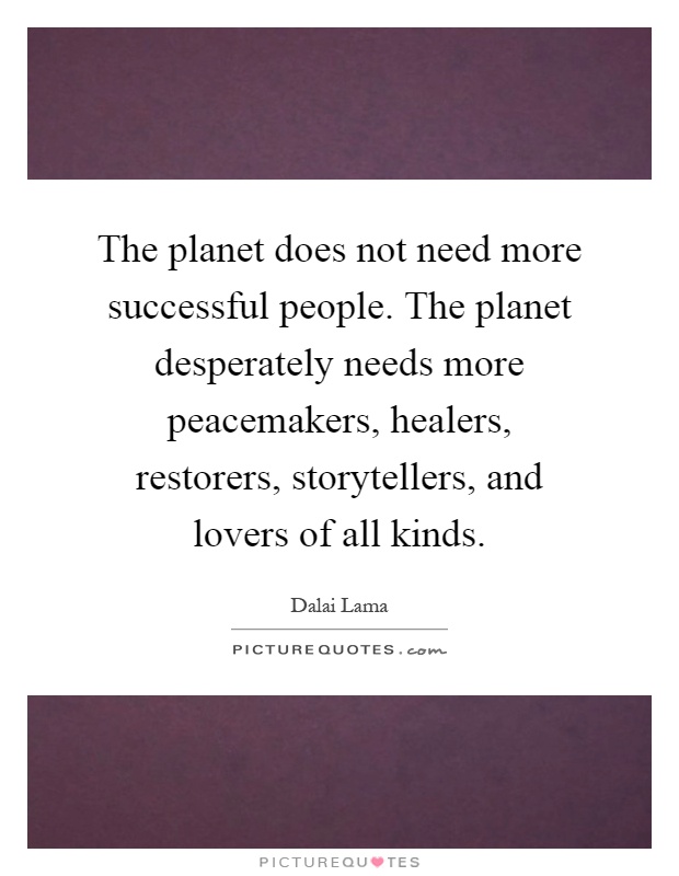 The planet does not need more successful people. The planet desperately needs more peacemakers, healers, restorers, storytellers, and lovers of all kinds Picture Quote #1