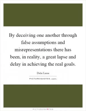 By deceiving one another through false assumptions and misrepresentations there has been, in reality, a great lapse and delay in achieving the real goals Picture Quote #1