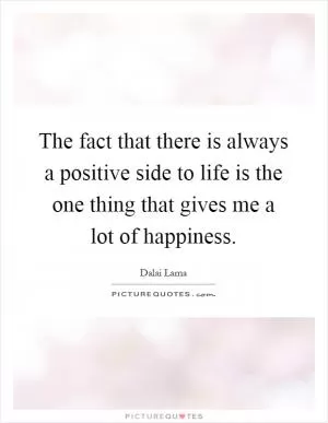 The fact that there is always a positive side to life is the one thing that gives me a lot of happiness Picture Quote #1