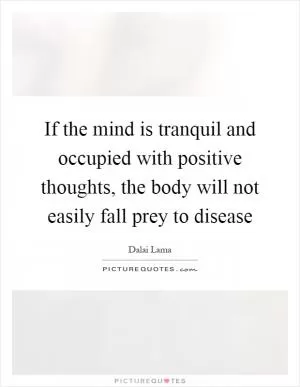 If the mind is tranquil and occupied with positive thoughts, the body will not easily fall prey to disease Picture Quote #1