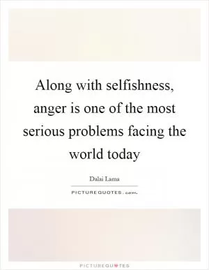 Along with selfishness, anger is one of the most serious problems facing the world today Picture Quote #1
