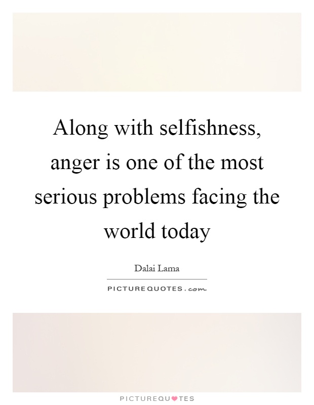 Along with selfishness, anger is one of the most serious problems facing the world today Picture Quote #1